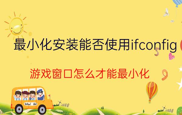 最小化安装能否使用ifconfig 游戏窗口怎么才能最小化？